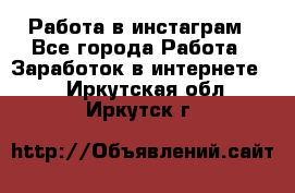 Работа в инстаграм - Все города Работа » Заработок в интернете   . Иркутская обл.,Иркутск г.